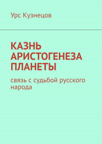 Урс Кузнецов - Казнь аристогенеза планеты. Связь с судьбой русского народа