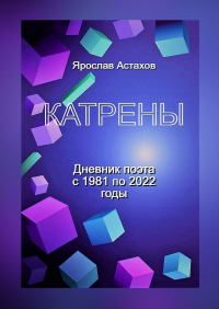 Ярослав Астахов - Катрены. Дневник поэта с 1981 по 2022 годы