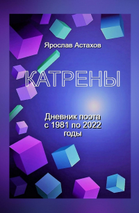 Ярослав Астахов - Катрены. Дневник поэта с 1981 по 2022 годы