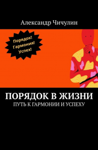 Александр Чичулин - Порядок в жизни. Путь к гармонии и успеху