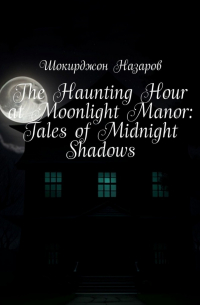 Шокирджон Назаров - The Haunting Hour at Moonlight Manor: Tales of Midnight Shadows