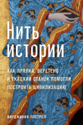 Вирджиния Пострел - Нить истории: Как прялка, веретено и ткацкий станок помогли построить цивилизацию