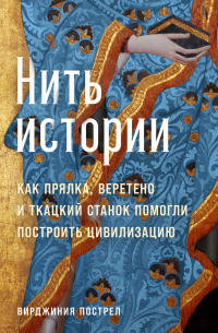 Вирджиния Пострел - Нить истории: Как прялка, веретено и ткацкий станок помогли построить цивилизацию