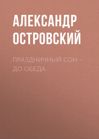 Александр Островский - Праздничный сон – до обеда