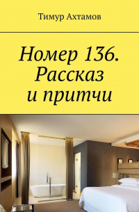 Тимур Ахтамов - Номер 136. Рассказ и притчи