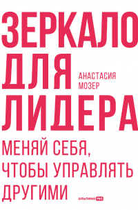 Анастасия Мозер - Зеркало для лидера. Меняй себя, чтобы управлять другими