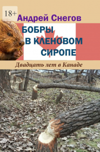 Андрей Снегов - Бобры в кленовом сиропе. Двадцать лет в Канаде