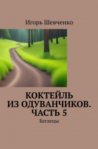 Игорь Шевченко - Коктейль из одуванчиков. Часть 5. Беглецы