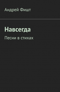 Андрей Фишт - Навсегда. Песни в стихах