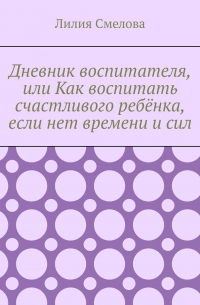 Лилия Смелова - Дневник воспитателя, или Как воспитать счастливого ребёнка, если нет времени и сил