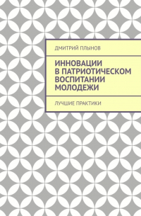 Дмитрий Плынов - Инновации в патриотическом воспитании молодежи. Лучшие практики