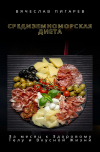 Вячеслав Пигарев - Средиземноморская Диета: За месяц к Здоровому Телу и Вкусной Жизни