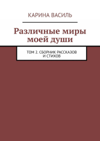 Карина Василь - Различные миры моей души. Том 2. Сборник рассказов и стихов