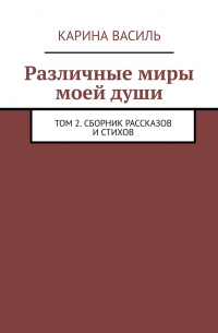 Карина Василь - Различные миры моей души. Том 2. Сборник рассказов и стихов