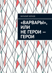 Виталий Чернов - «Варвары», или Не герои – герои