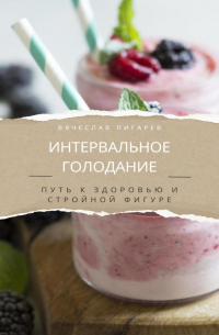 Вячеслав Пигарев - Интервальное голодание. Путь к здоровью и стройной фигуре