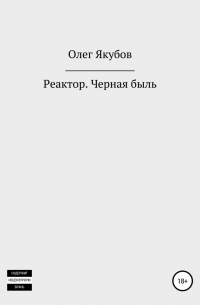 Олег Александрович Якубов - Реактор. Черная быль