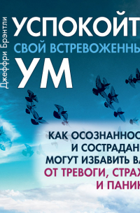 Успокойте свой встревоженный ум. Как осознанность и сострадание могут избавить вас от тревоги, страха и паники