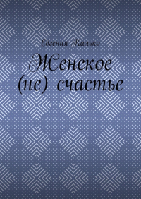 Евгения Калько - Женское (не) счастье