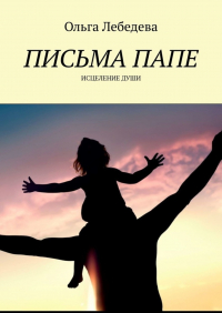 Ольга Лебедева - Письма папе. Исцеление души