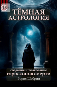 Борис Шабрин - Тёмная астрология. Создание и толкование гороскопов смерти