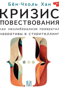 Бён-Чхоль Хан - Кризис повествования. Как неолиберализм превратил нарративы в сторителлинг