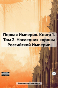 Александр Емельянов - Первая Империя. Книга 1. Том 2. Наследник короны Российской Империи