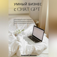 Алексей Михнин - Умный бизнес с ChatGPT. Инновационные подходы для оптимизации работы и роста производительности