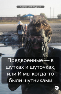 Сергей Семипядный - Предвоенные – в шутках и шуточках, или И мы когда-то были шутниками