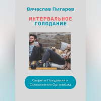 Вячеслав Пигарев - Интервальное Голодание: Секреты Похудения и Омоложения Организма