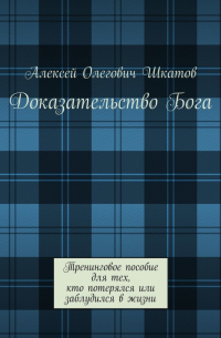 Алексей Шкатов - Доказательство Бога. Тренинговое пособие для тех, кто потерялся или заблудился в жизни