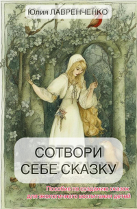 Юлия Лавренченко - Сотвори себе сказку. Пособие по созданию сказок для экологичного воспитания детей