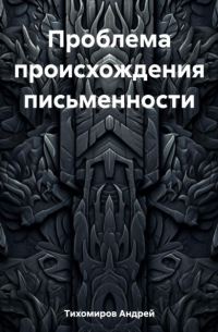 Андрей Тихомиров - Проблема происхождения письменности