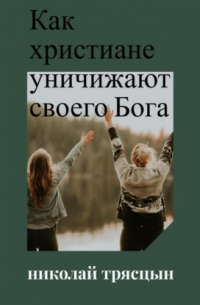 Николай Трясцын - Как христиане уничижают своего Бога