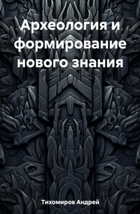 Андрей Тихомиров - Археология и формирование нового знания