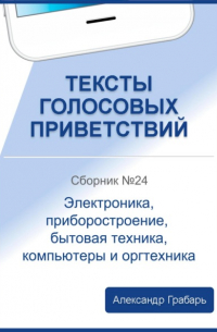Александр Грабарь - Тексты голосовых приветствий. Сборник №24. Электроника, приборостроение, бытовая техника, компьютеры и оргтехника