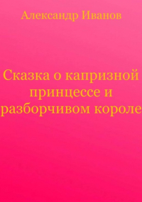 Александр Иванов - Сказка о капризной принцессе и разборчивом короле