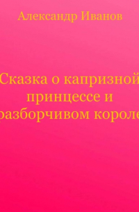 Александр Иванов - Сказка о капризной принцессе и разборчивом короле