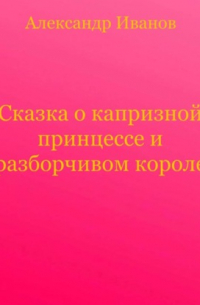 Александр Иванов - Сказка о капризной принцессе и разборчивом короле