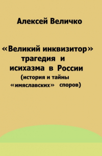 Алексей Величко - «Великий инквизитор» и трагедия исихазма в России 