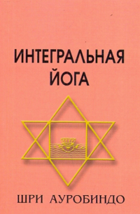 Шри Ауробиндо  - Интегральная Йога