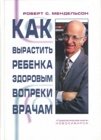 Роберт С. Мендельсон - Как вырастить ребенка здоровым вопреки врачам