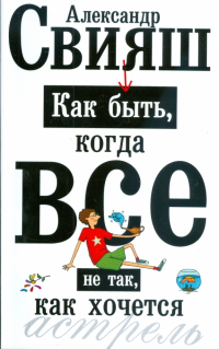 Александр Свияш - Как быть, когда все не так, как хочется. Как понять уроки жизни и стать ее любимцем