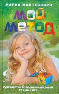 Мария Монтессори - Мой метод. Руководство по воспитанию детей от 3 до 6 лет