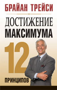 Брайан Трейси - Достижение максимума. 12 принципов