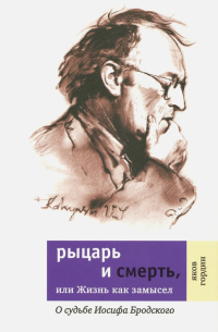 Яков Гордин - Рыцарь и смерть, или Жизнь как замысел. О судьбе Иосифа Бродского