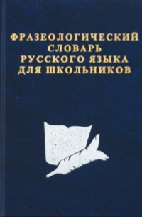 Фразеологический словарь русского языка для школьников