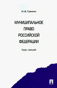 Игорь Гранкин - Муниципальное право Российской Федерации. Курс лекций. Учебное пособие