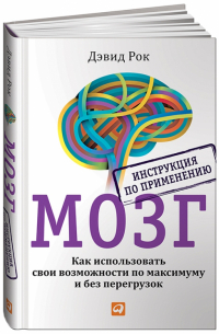 Дэвид Рок - Мозг. Инструкция по применению. Как использовать свои возможности по максимуму и без перегрузок