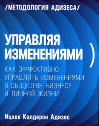 Ицхак Адизес - Управляя изменениями. Как эффективно управлять изменениями в обществе, бизнесе и личной жизни